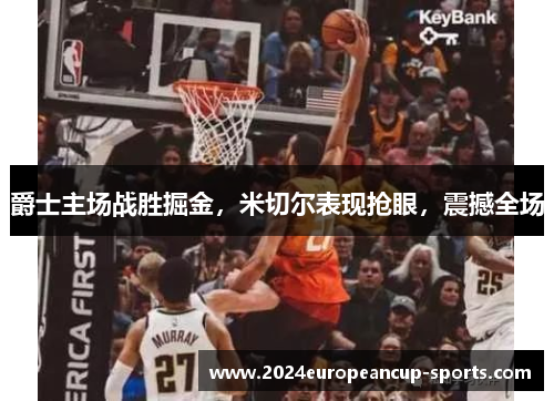爵士主场战胜掘金，米切尔表现抢眼，震撼全场