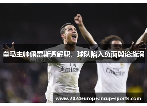 皇马主帅佩雷斯遭解职，球队陷入负面舆论漩涡