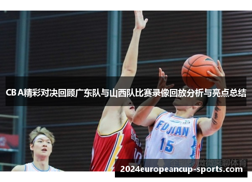 CBA精彩对决回顾广东队与山西队比赛录像回放分析与亮点总结
