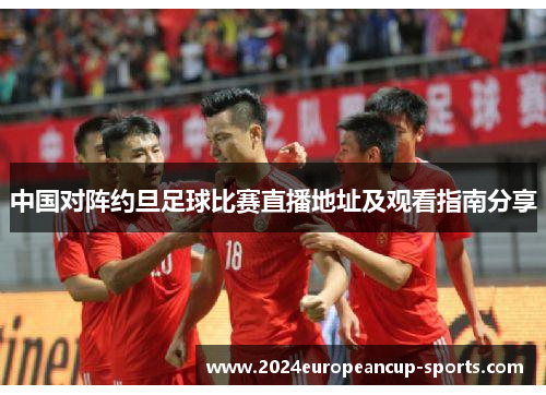中国对阵约旦足球比赛直播地址及观看指南分享