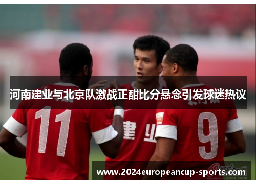 河南建业与北京队激战正酣比分悬念引发球迷热议