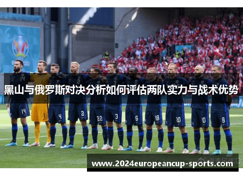 黑山与俄罗斯对决分析如何评估两队实力与战术优势